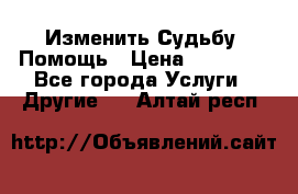 Изменить Судьбу, Помощь › Цена ­ 15 000 - Все города Услуги » Другие   . Алтай респ.